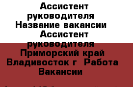 Ассистент руководителя › Название вакансии ­ Ассистент руководителя - Приморский край, Владивосток г. Работа » Вакансии   